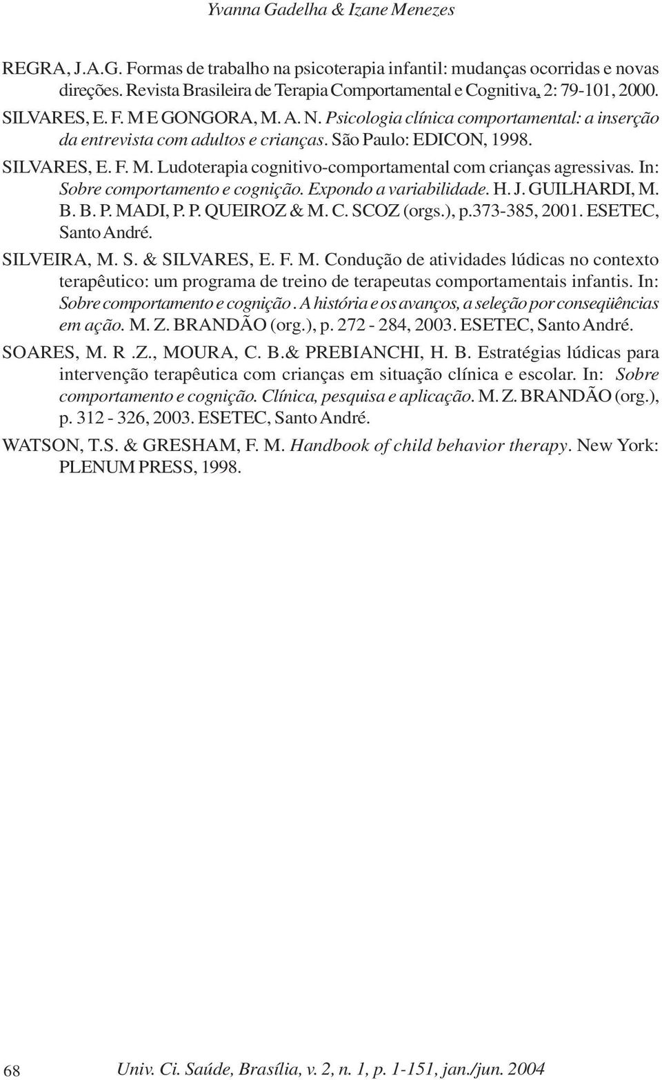 São Paulo: EDICON, 1998. SILVARES, E. F. M. Ludoterapia cognitivo-comportamental com crianças agressivas. In: Sobre comportamento e cognição. Expondo a variabilidade. H. J. GUILHARDI, M. B. B. P. MADI, P.