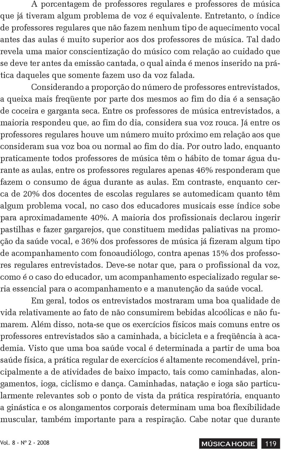 Tal dado revela uma maior conscientização do músico com relação ao cuidado que se deve ter antes da emissão cantada, o qual ainda é menos inserido na prática daqueles que somente fazem uso da voz