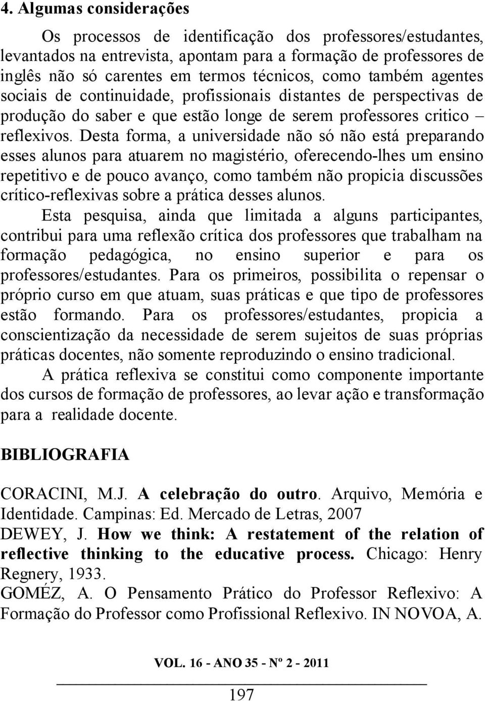 Desta forma, a universidade não só não está preparando esses alunos para atuarem no magistério, oferecendo-lhes um ensino repetitivo e de pouco avanço, como também não propicia discussões