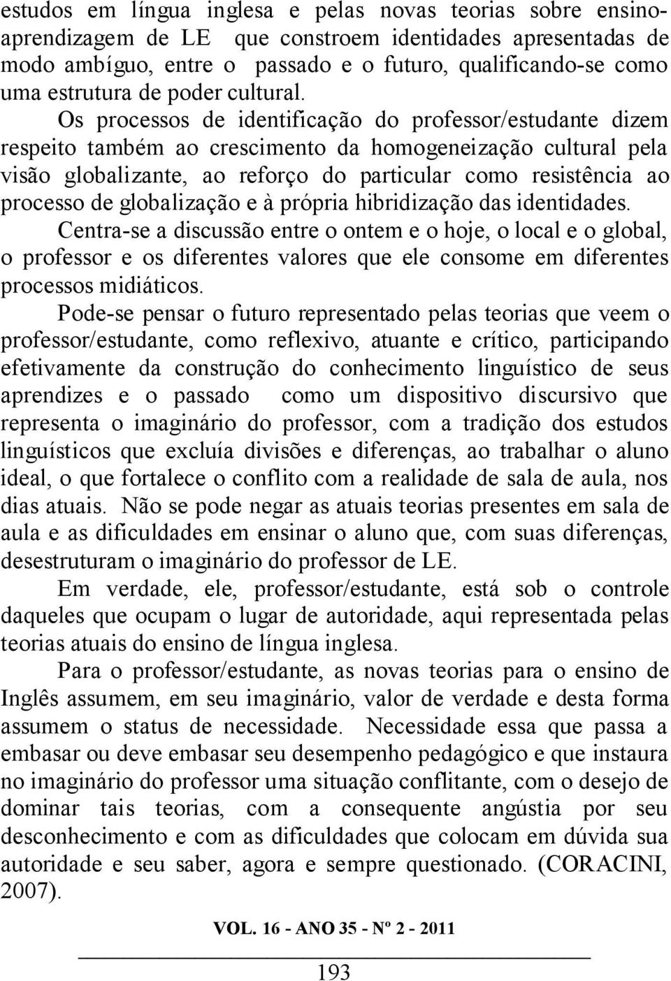 Os processos de identificação do professor/estudante dizem respeito também ao crescimento da homogeneização cultural pela visão globalizante, ao reforço do particular como resistência ao processo de