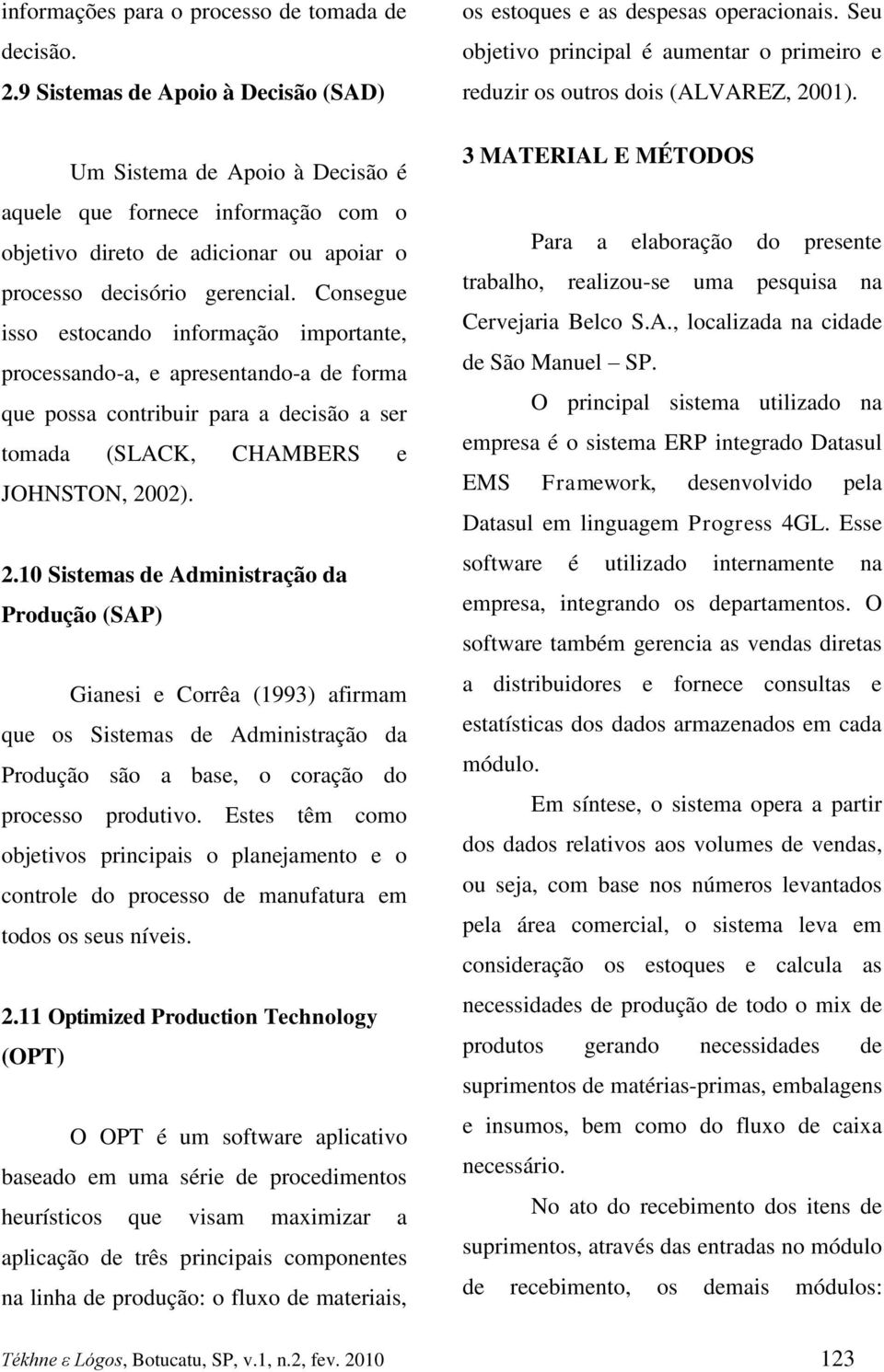 Consegue isso estocando informação importante, processando-a, e apresentando-a de forma que possa contribuir para a decisão a ser tomada (SLACK, CHAMBERS e JOHNSTON, 20