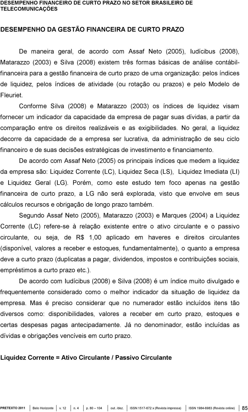 Conforme Silva (2008) e Matarazzo (2003) os índices de liquidez visam fornecer um indicador da capacidade da empresa de pagar suas dívidas, a partir da comparação entre os direitos realizáveis e as