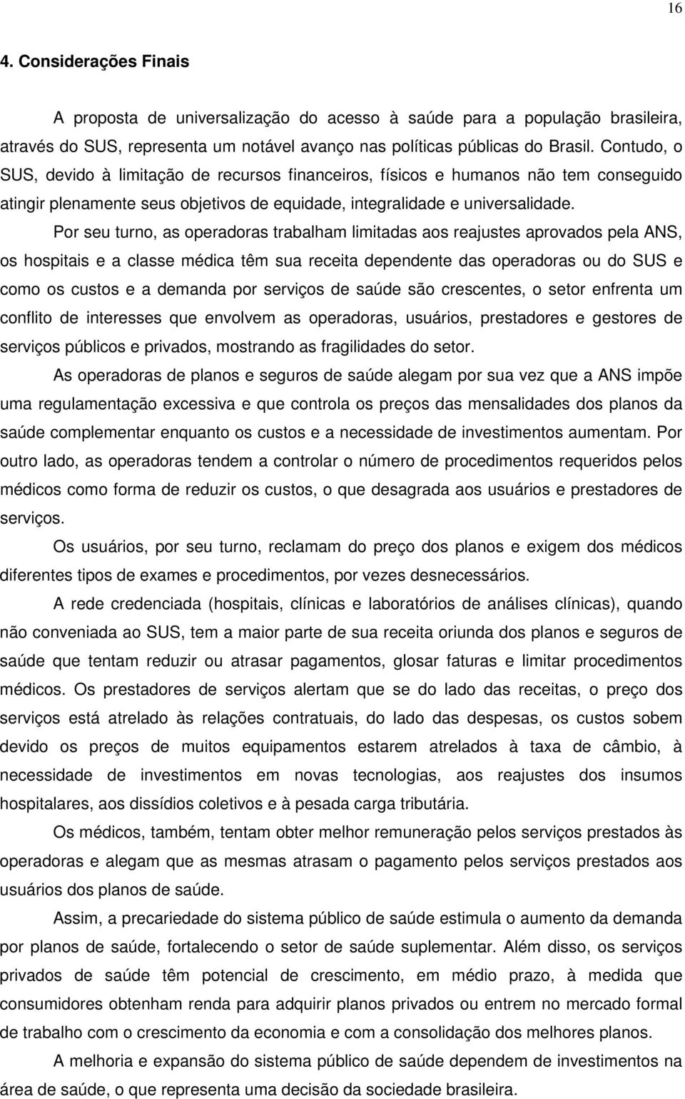 Por seu turno, as operadoras trabalham limitadas aos reajustes aprovados pela ANS, os hospitais e a classe médica têm sua receita dependente das operadoras ou do SUS e como os custos e a demanda por