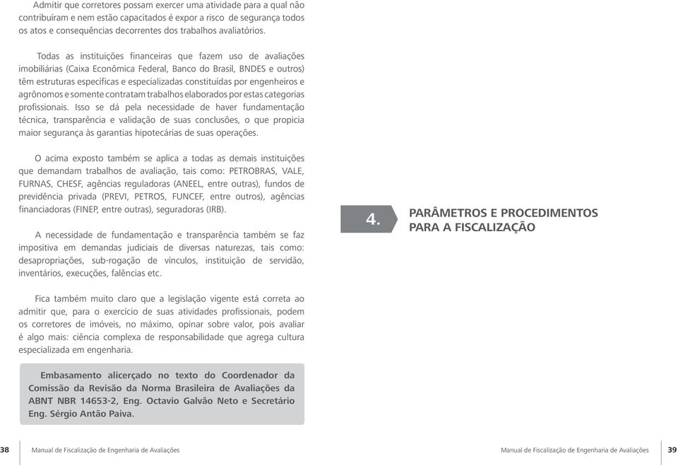 Todas as instituições financeiras que fazem uso de avaliações imobiliárias (Caixa Econômica Federal, Banco do Brasil, BNDES e outros) têm estruturas específicas e especializadas constituídas por