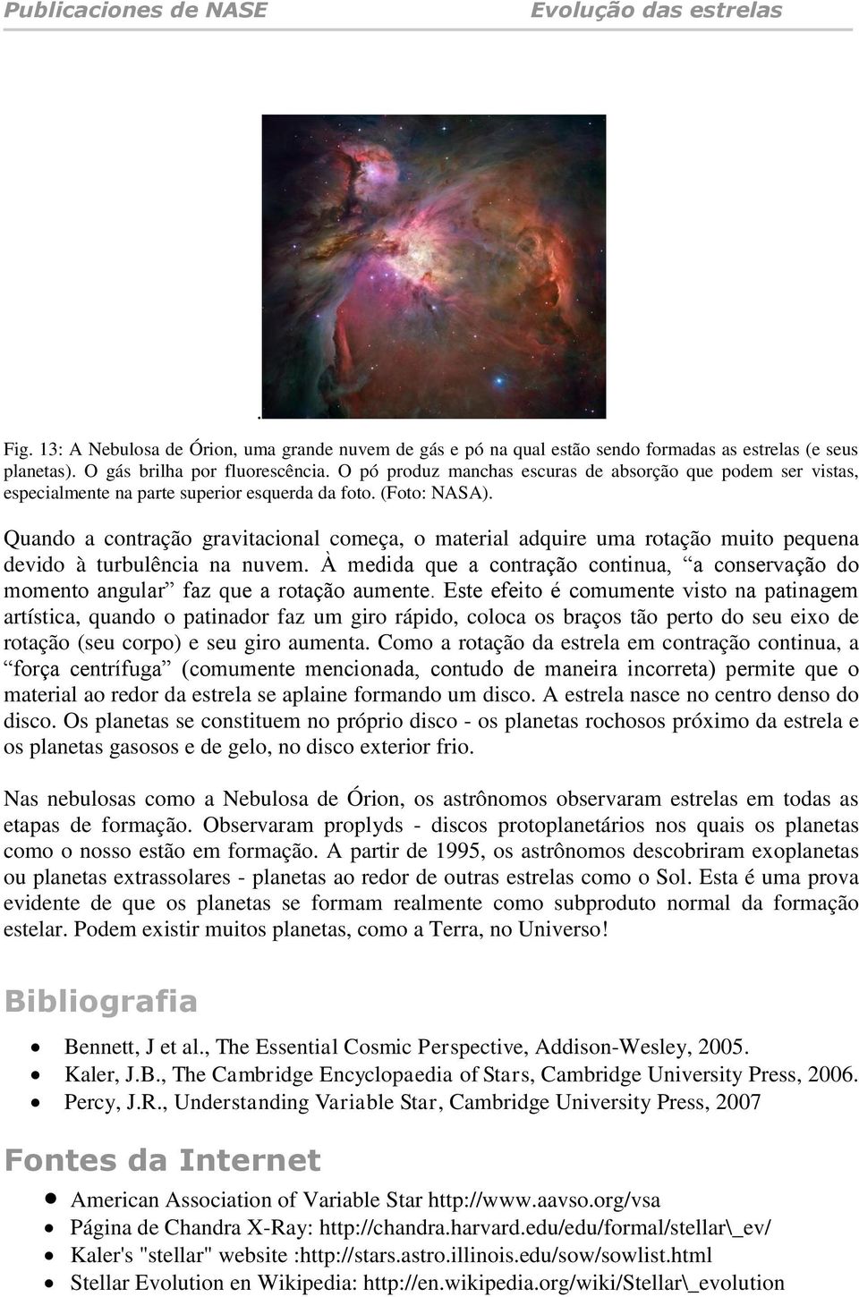 Quando a contração gravitacional começa, o material adquire uma rotação muito pequena devido à turbulência na nuvem.