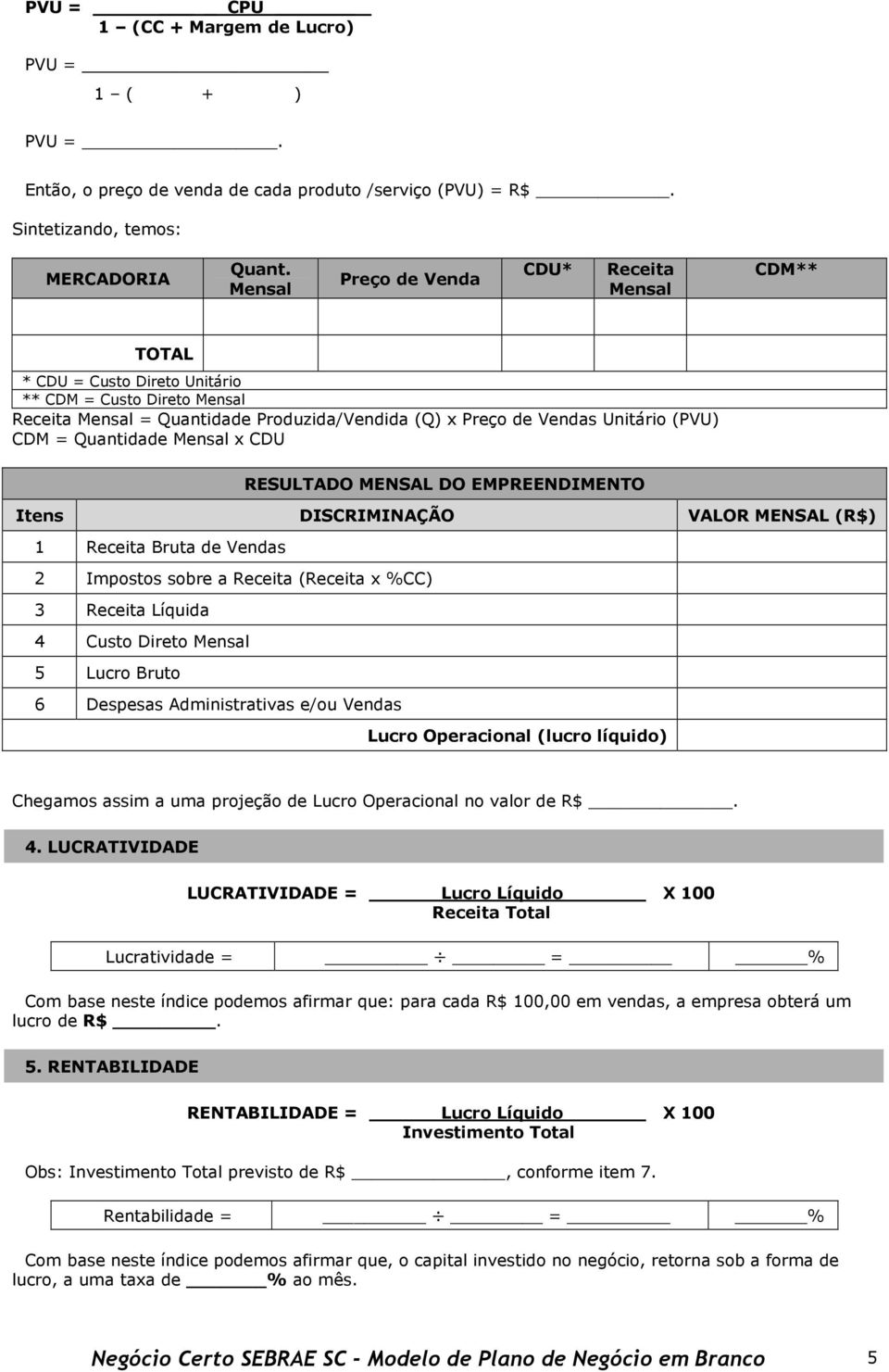 = Quantidade Mensal x CDU RESULTADO MENSAL DO EMPREENDIMENTO Itens DISCRIMINAÇÃO VALOR MENSAL (R$) 1 Receita Bruta de Vendas 2 Impostos sobre a Receita (Receita x %CC) 3 Receita Líquida 4 Custo