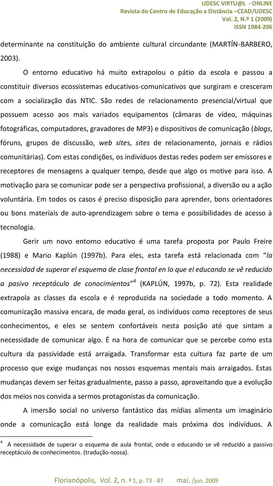 São redes de relacionamento presencial/virtual que possuem acesso aos mais variados equipamentos (câmaras de vídeo, máquinas fotográficas, computadores, gravadores de MP3) e dispositivos de