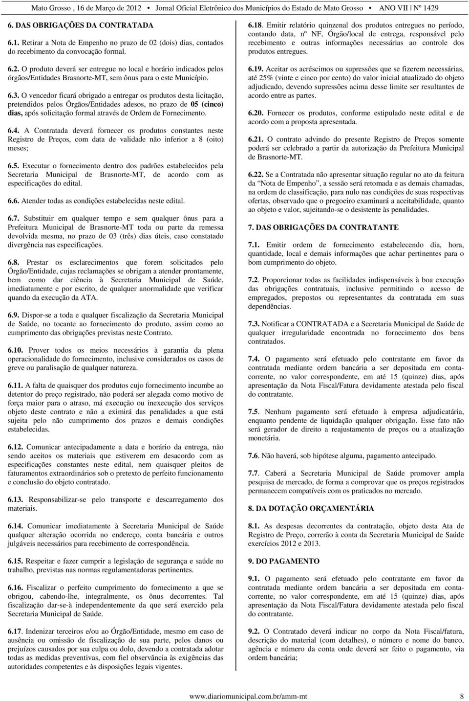 O vencedor ficará obrigado a entregar os produtos desta licitação, pretendidos pelos Órgãos/Entidades adesos, no prazo de 05 (cinco) dias, após solicitação formal através de Ordem de Fornecimento. 6.