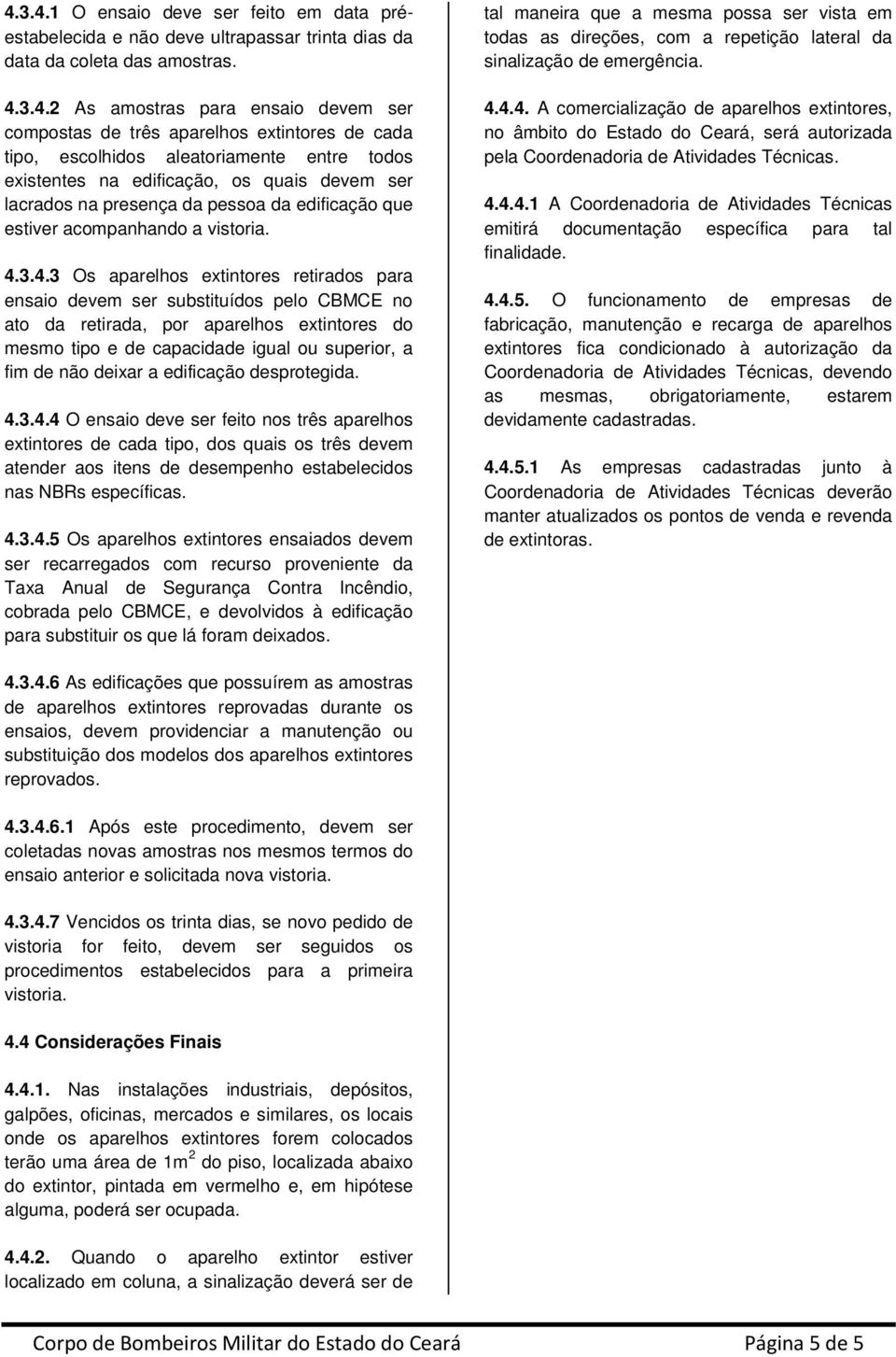 3.4.3 Os aparelhos extintores retirados para ensaio devem ser substituídos pelo CBMCE no ato da retirada, por aparelhos extintores do mesmo tipo e de capacidade igual ou superior, a fim de não deixar