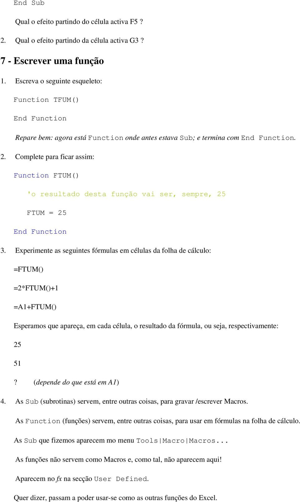 Complete para ficar assim: Function FTUM() 'o resultado desta função vai ser, sempre, 25 FTUM = 25 End Function 3.