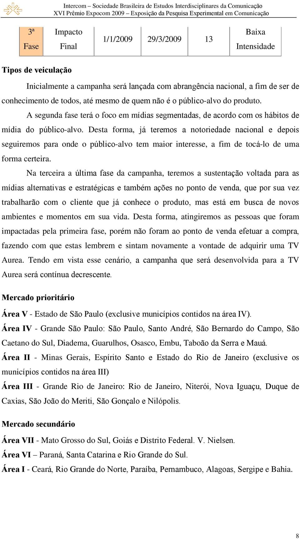 Desta forma, já teremos a notoriedade nacional e depois seguiremos para onde o público-alvo tem maior interesse, a fim de tocá-lo de uma forma certeira.