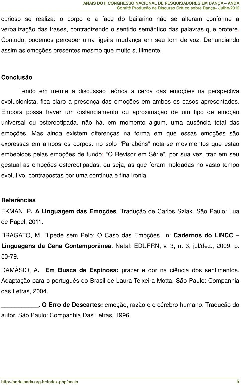 Conclusão Tendo em mente a discussão teórica a cerca das emoções na perspectiva evolucionista, fica claro a presença das emoções em ambos os casos apresentados.