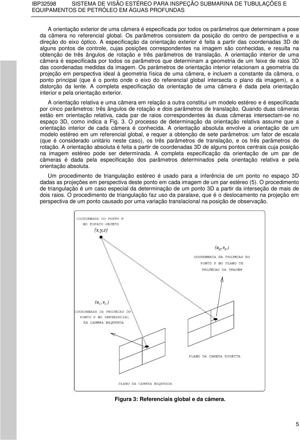 A especificação da orientação exterior é feita a partir das coordenadas 3D de alguns pontos de controle, cujas posições correspondentes na imagem são conhecidas, e resulta na obtenção de três ângulos