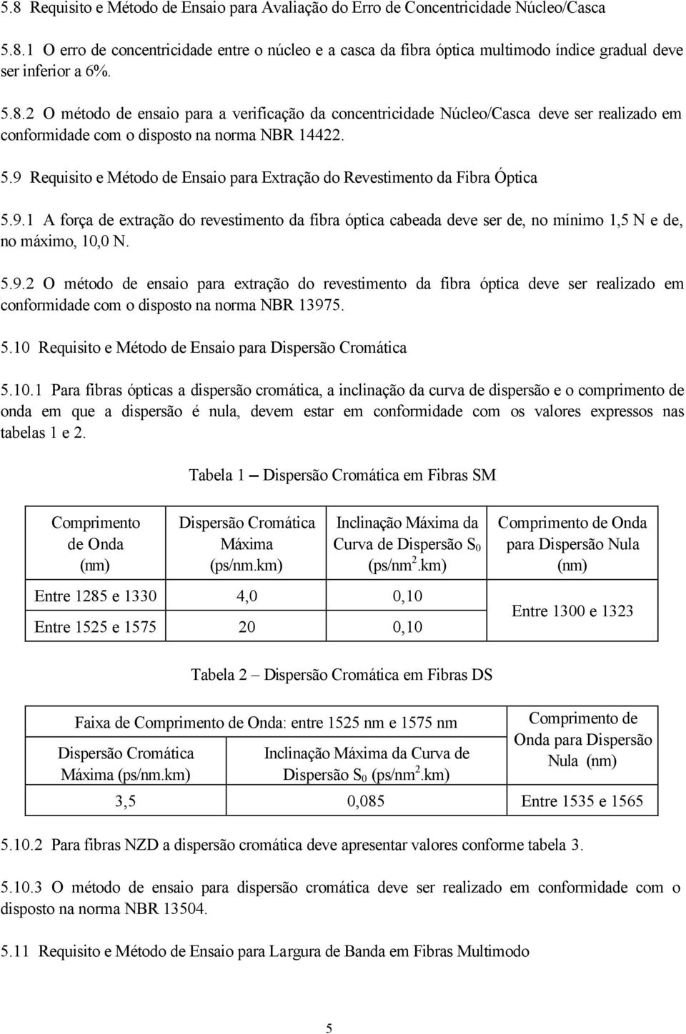 9 Requisito e Método de Ensaio para Extração do Revestimento da Fibra Óptica 5.9.1 A força de extração do revestimento da fibra óptica cabeada deve ser de, no mínimo 1,5 N e de, no máximo, 10,0 N. 5.9.2 O método de ensaio para extração do revestimento da fibra óptica deve ser realizado em conformidade com o disposto na norma NBR 13975.