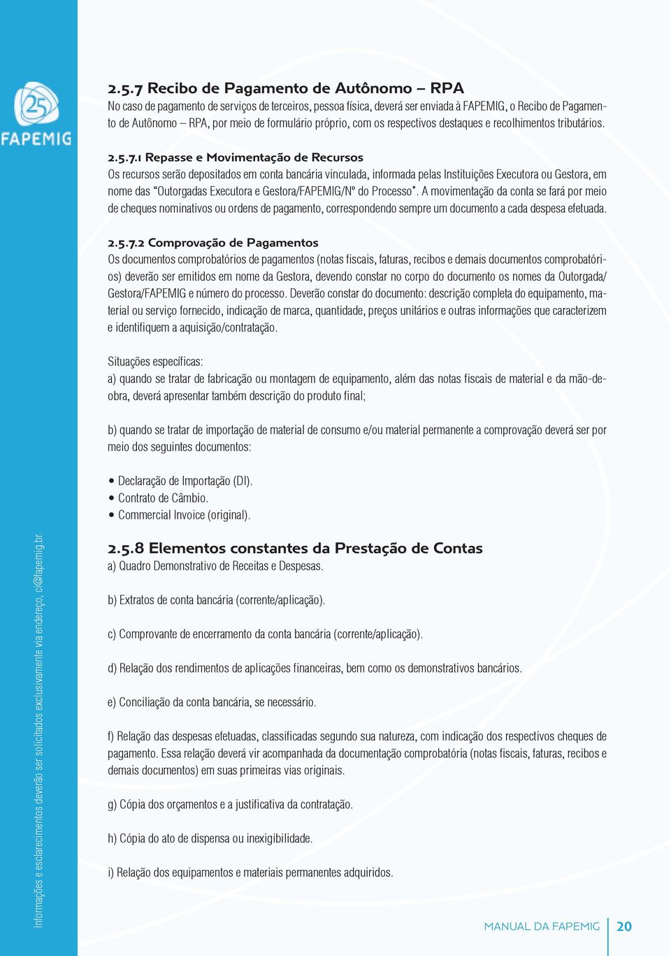 1 Repasse e Movimentação de Recursos Os recursos serão depositados em conta bancária vinculada, informada pelas Instituições Executora ou Gestora, em nome das Outorgadas Executora e