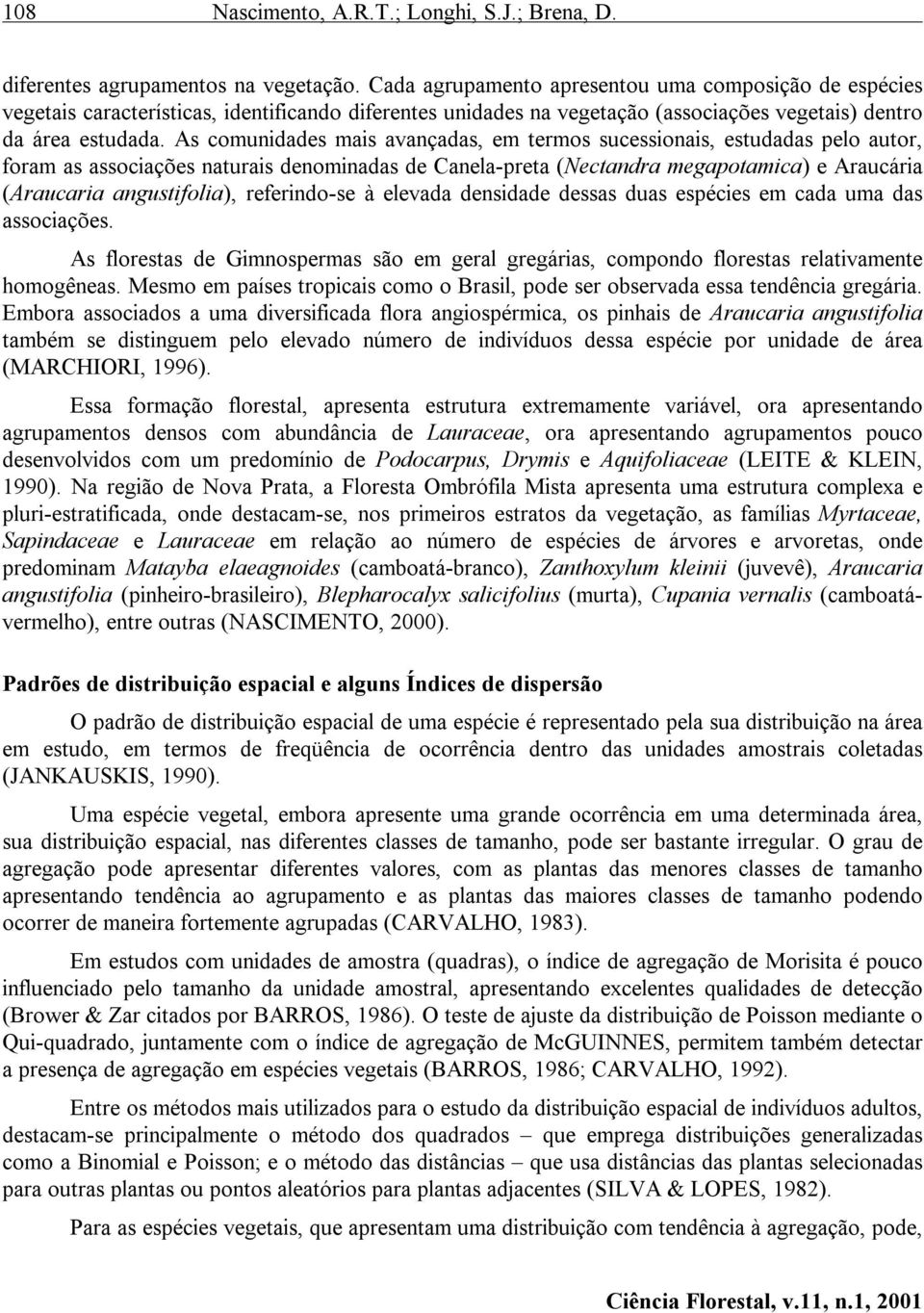 As comunidades mais avançadas, em termos sucessionais, estudadas pelo autor, foram as associações naturais denominadas de Canela-preta (Nectandra megapotamica) e Araucária (Araucaria angustifolia),