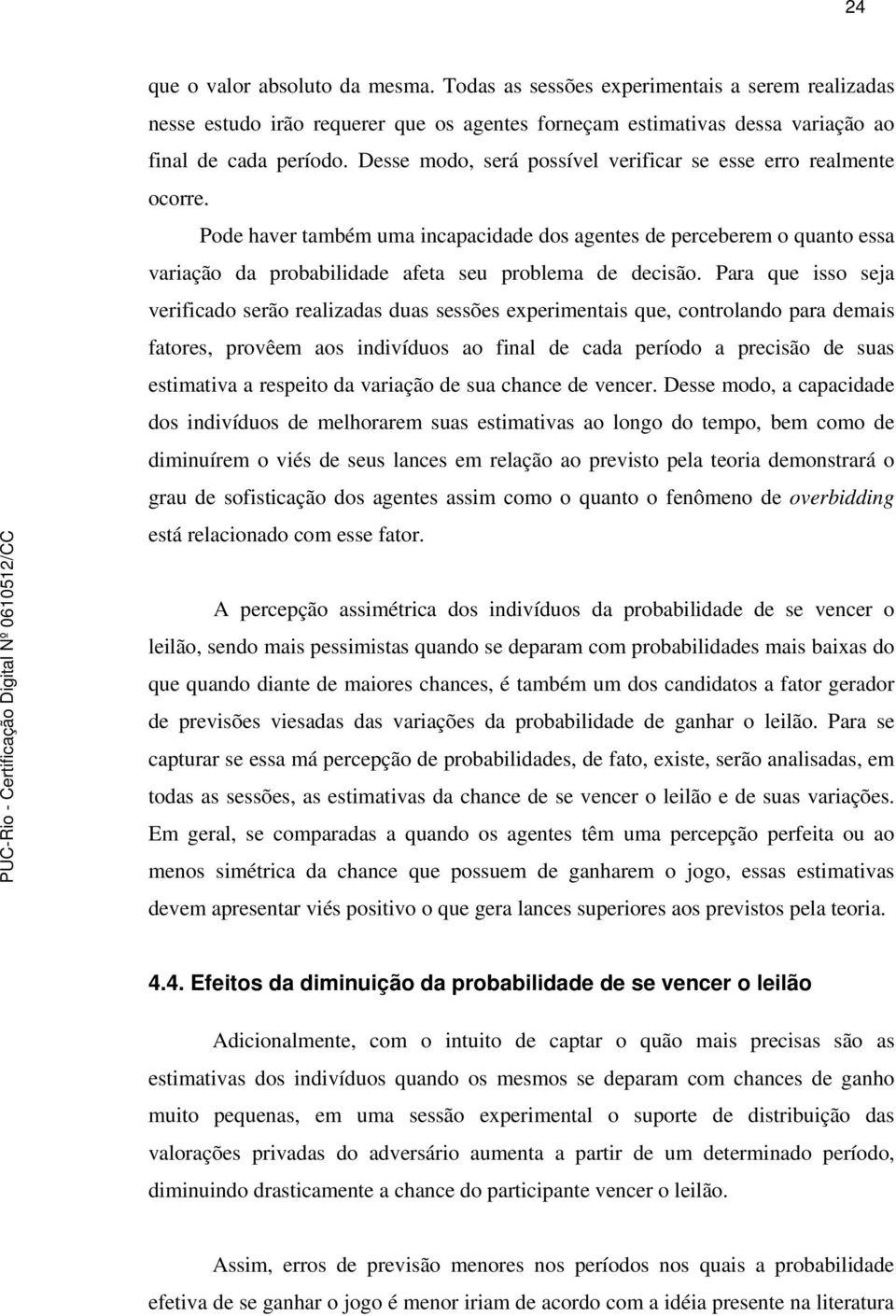 Para que isso seja verificado serão realizadas duas sessões experimentais que, controlando para demais fatores, provêem aos indivíduos ao final de cada período a precisão de suas estimativa a