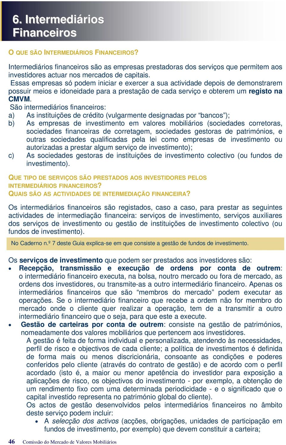 São intermediários financeiros: a) As instituições de crédito (vulgarmente designadas por bancos ); b) As empresas de investimento em valores mobiliários (sociedades corretoras, sociedades