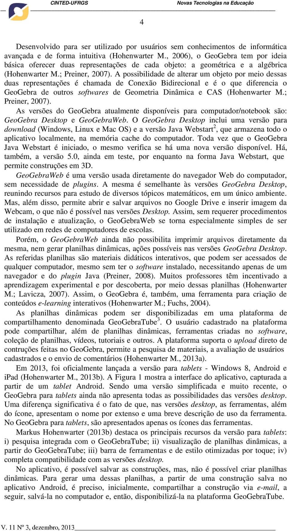 A possibilidade de alterar um objeto por meio dessas duas representações é chamada de Conexão Bidirecional e é o que diferencia o GeoGebra de outros softwares de Geometria Dinâmica e CAS (Hohenwarter