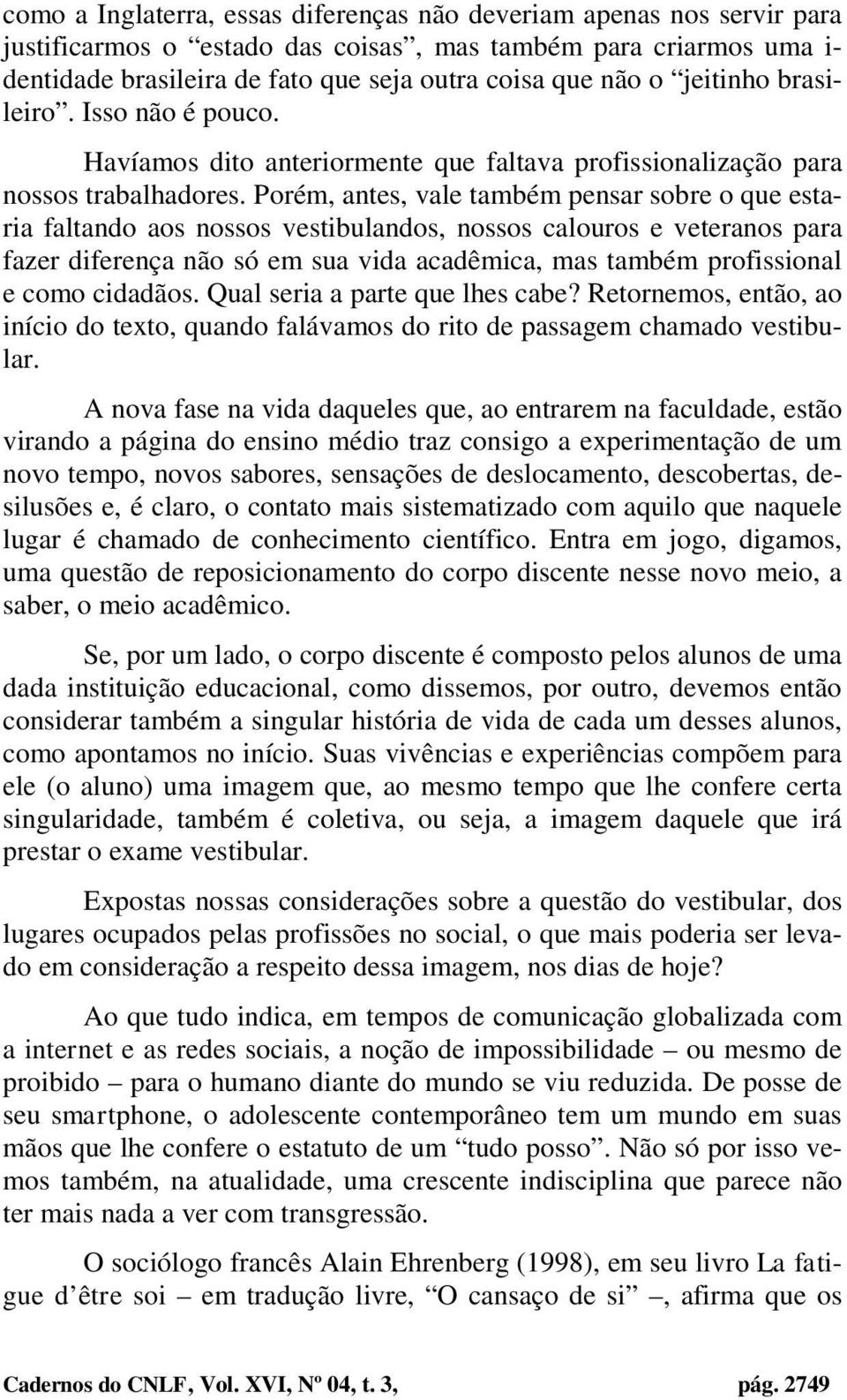 Porém, antes, vale também pensar sobre o que estaria faltando aos nossos vestibulandos, nossos calouros e veteranos para fazer diferença não só em sua vida acadêmica, mas também profissional e como