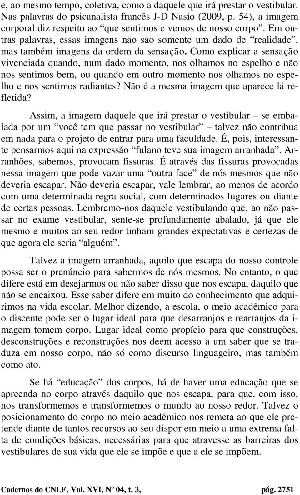 Como explicar a sensação vivenciada quando, num dado momento, nos olhamos no espelho e não nos sentimos bem, ou quando em outro momento nos olhamos no espelho e nos sentimos radiantes?