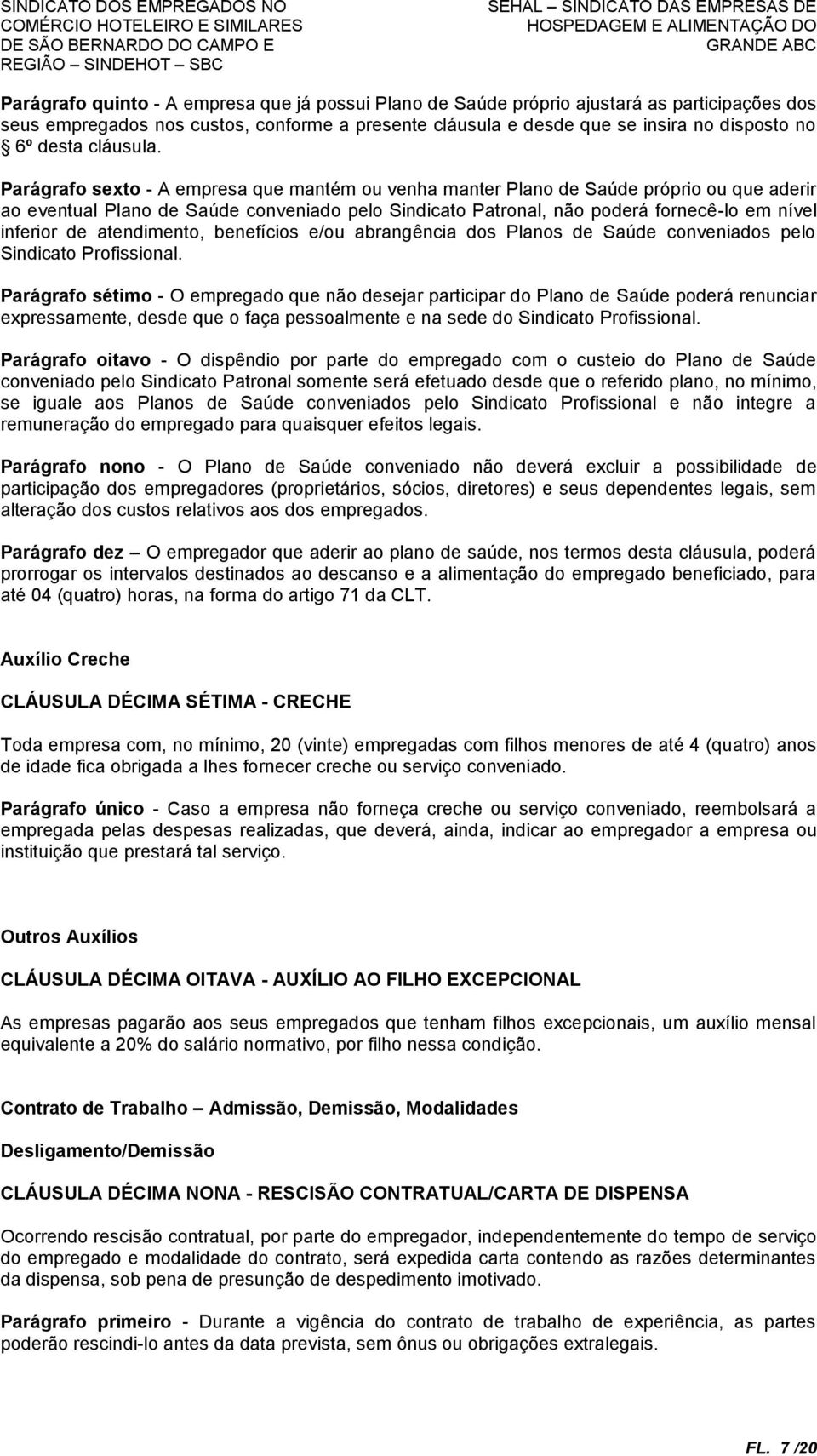 Parágrafo sexto - A empresa que mantém ou venha manter Plano de Saúde próprio ou que aderir ao eventual Plano de Saúde conveniado pelo Sindicato Patronal, não poderá fornecê-lo em nível inferior de