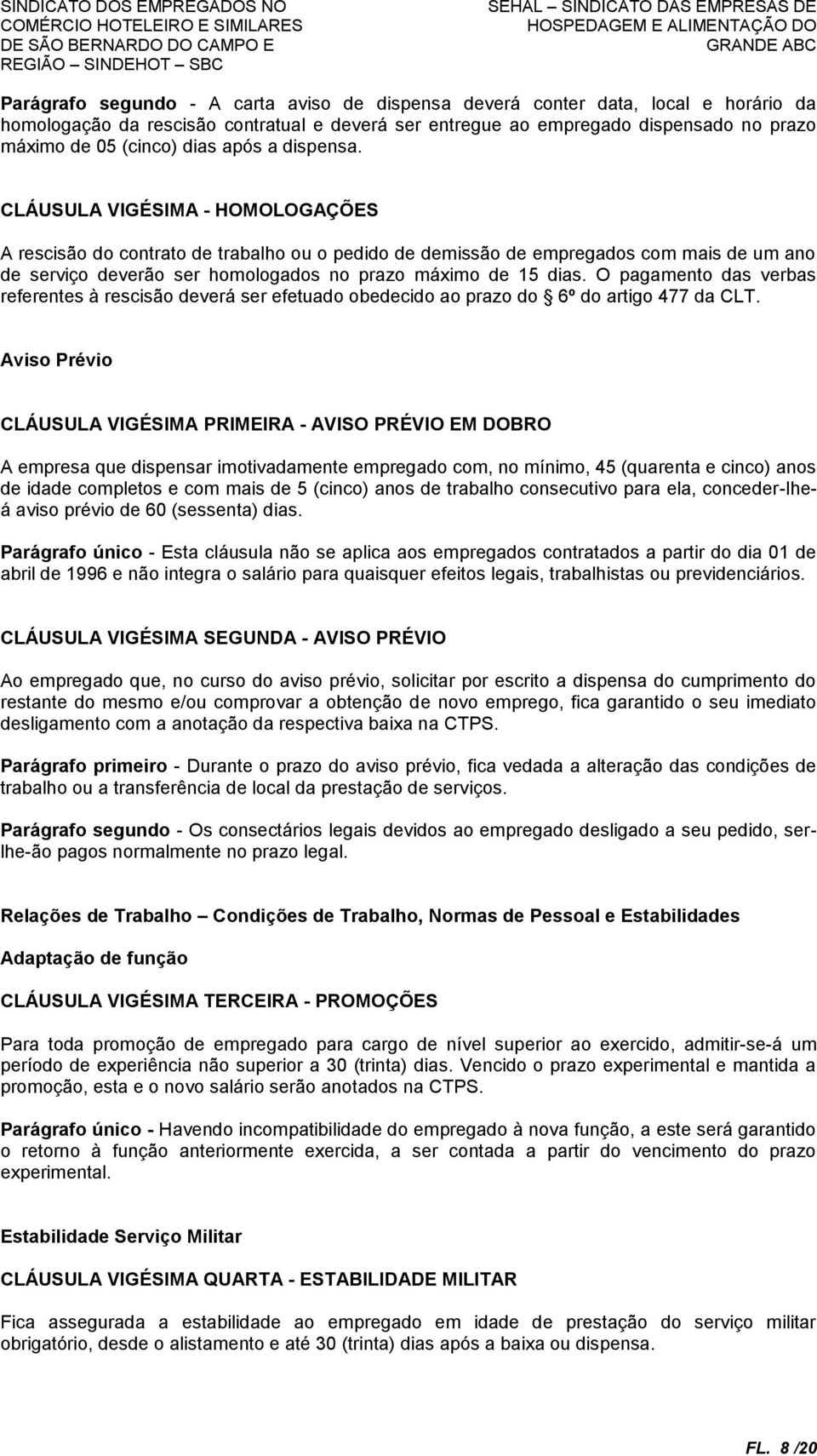 CLÁUSULA VIGÉSIMA - HOMOLOGAÇÕES A rescisão do contrato de trabalho ou o pedido de demissão de empregados com mais de um ano de serviço deverão ser homologados no prazo máximo de 15 dias.