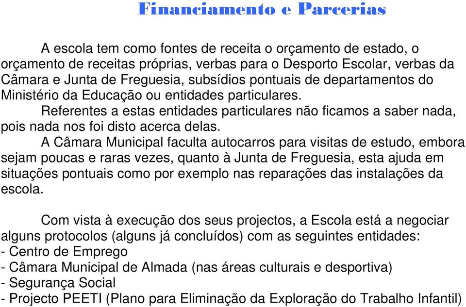 A Câmara Municipal faculta autocarros para visitas de estudo, embora sejam poucas e raras vezes, quanto à Junta de Freguesia, esta ajuda em situações pontuais como por exemplo nas reparações das