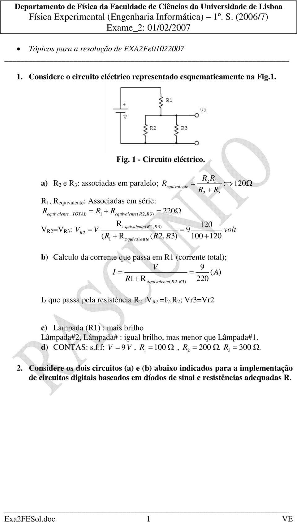 R2, R3) 120 V R2 =V R3 : VR2 = V = 9 volt ( R + R ( R2, R3) 100 + 120 1 equivalente b) alculo da corrente que passa em R1 (corrente total); V 9 I = = ( A ) R1 + R 220 e quivalente( R2, R3) I 2 que