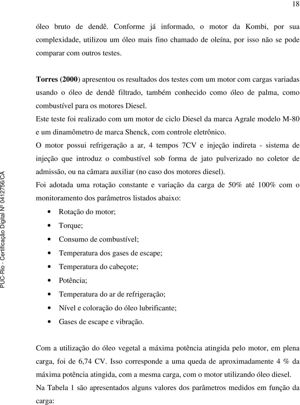 Este teste foi realizado com um motor de ciclo Diesel da marca Agrale modelo M-80 e um dinamômetro de marca Shenck, com controle eletrônico.