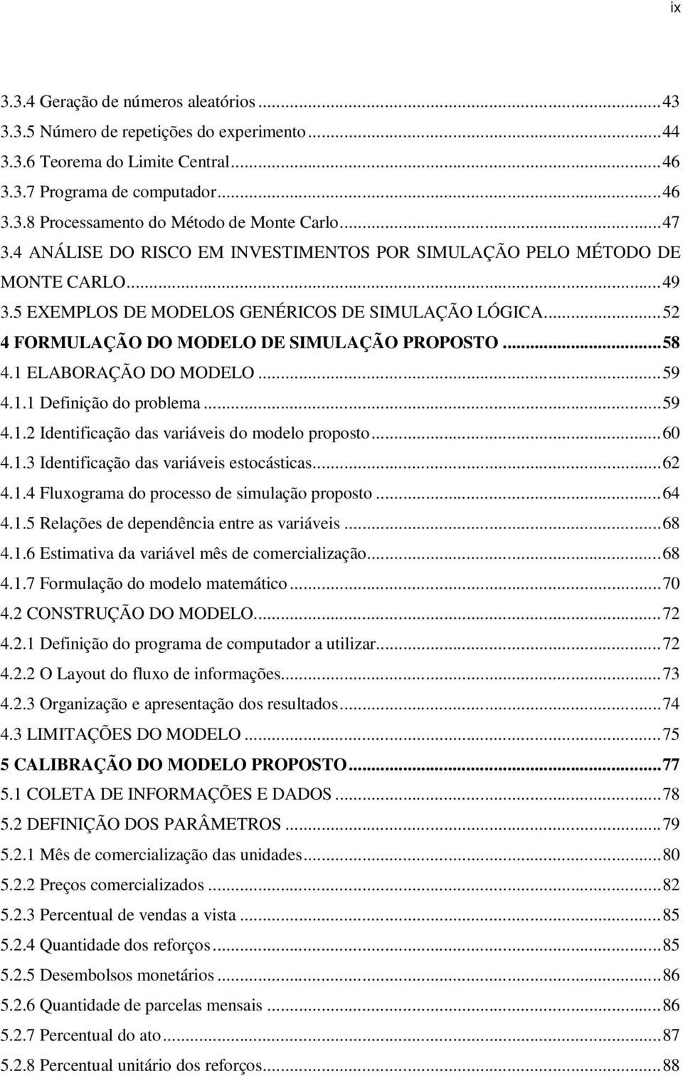 1 ELABORAÇÃO DO MODELO...59 4.1.1 Definição do problema...59 4.1.2 Identificação das variáveis do modelo proposto...60 4.1.3 Identificação das variáveis estocásticas...62 4.1.4 Fluxograma do processo de simulação proposto.