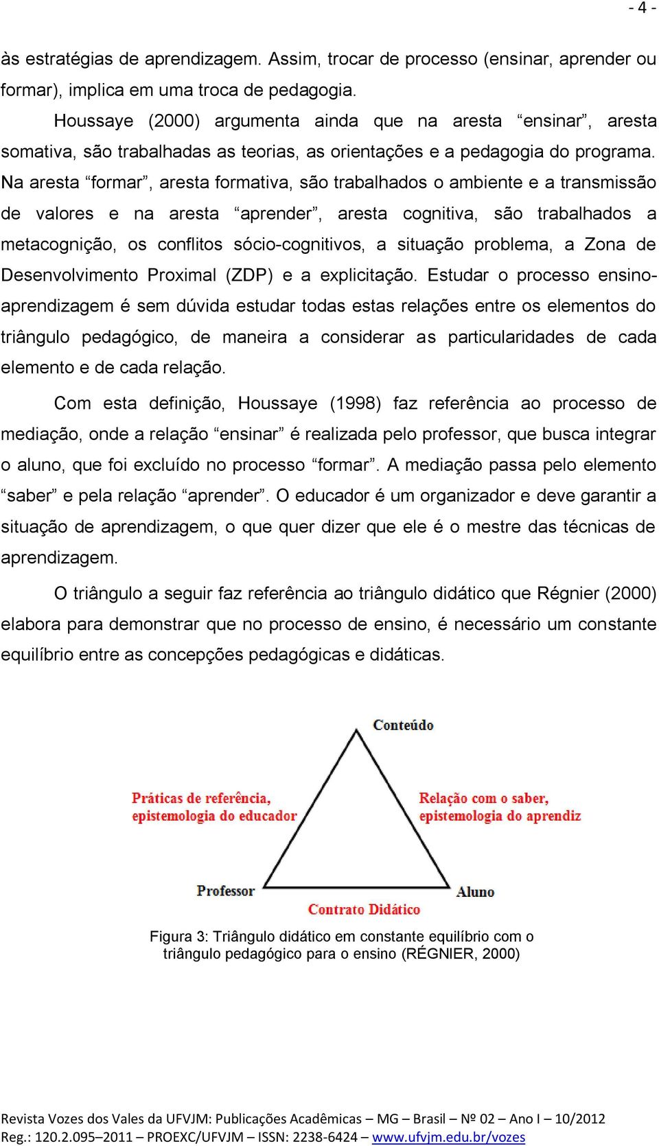 Na aresta formar, aresta formativa, são trabalhados o ambiente e a transmissão de valores e na aresta aprender, aresta cognitiva, são trabalhados a metacognição, os conflitos sócio-cognitivos, a