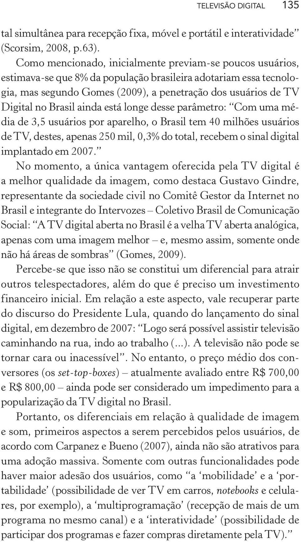 Brasil ainda está longe desse parâmetro: Com uma média de 3,5 usuários por aparelho, o Brasil tem 40 milhões usuários de TV, destes, apenas 250 mil, 0,3% do total, recebem o sinal digital implantado