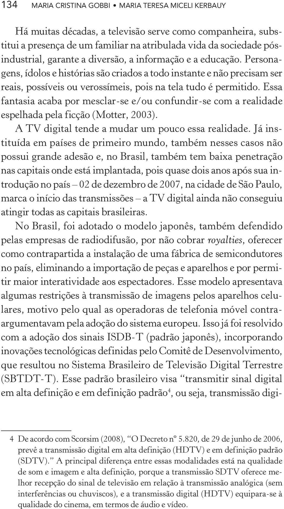 Essa fantasia acaba por mesclar-se e/ou confundir-se com a realidade espelhada pela ficção (Motter, 2003). A TV digital tende a mudar um pouco essa realidade.