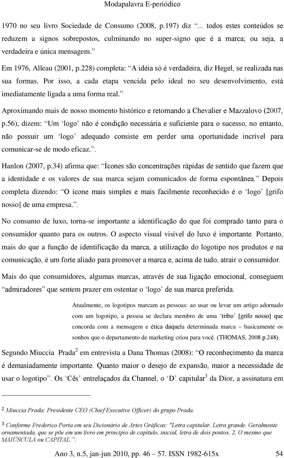 Por isso, a cada etapa vencida pelo ideal no seu desenvolvimento, está imediatamente ligada a uma forma real. Aproximando mais de nosso momento histórico e retornando a Chevalier e Mazzalovo (2007, p.