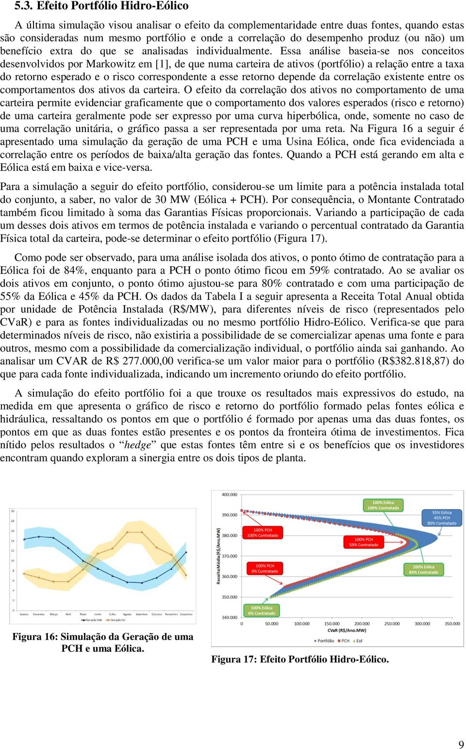 Essa análise baseia-se nos conceitos desenvolvidos por Markowitz em [1], de que numa carteira de ativos (portfólio) a relação entre a taxa do retorno esperado e o risco correspondente a esse retorno