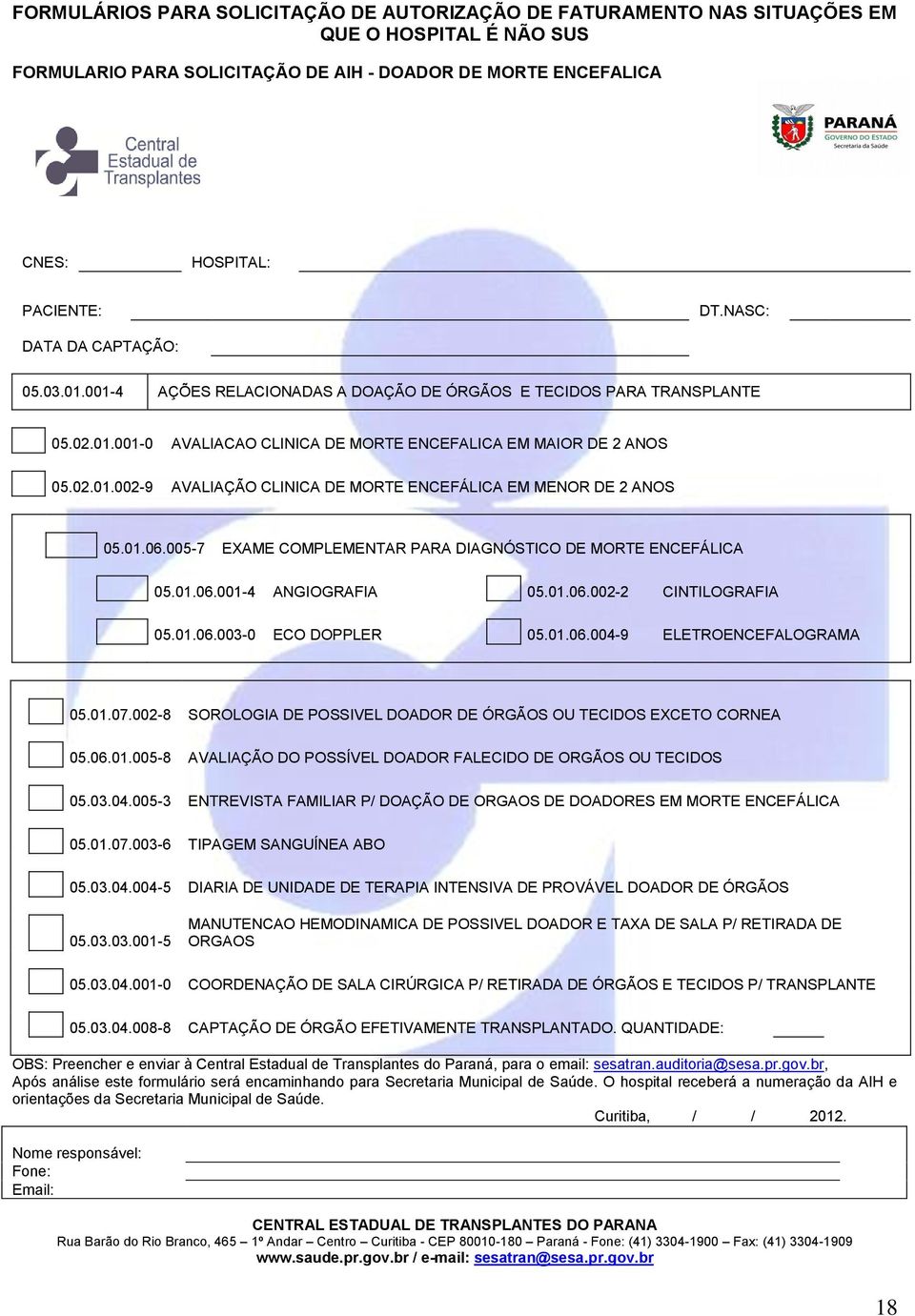 01.06.005-7 EXAME COMPLEMENTAR PARA DIAGNÓSTICO DE MORTE ENCEFÁLICA 05.01.06.001-4 ANGIOGRAFIA 05.01.06.002-2 CINTILOGRAFIA 05.01.06.003-0 ECO DOPPLER 05.01.06.004-9 ELETROENCEFALOGRAMA 05.01.07.