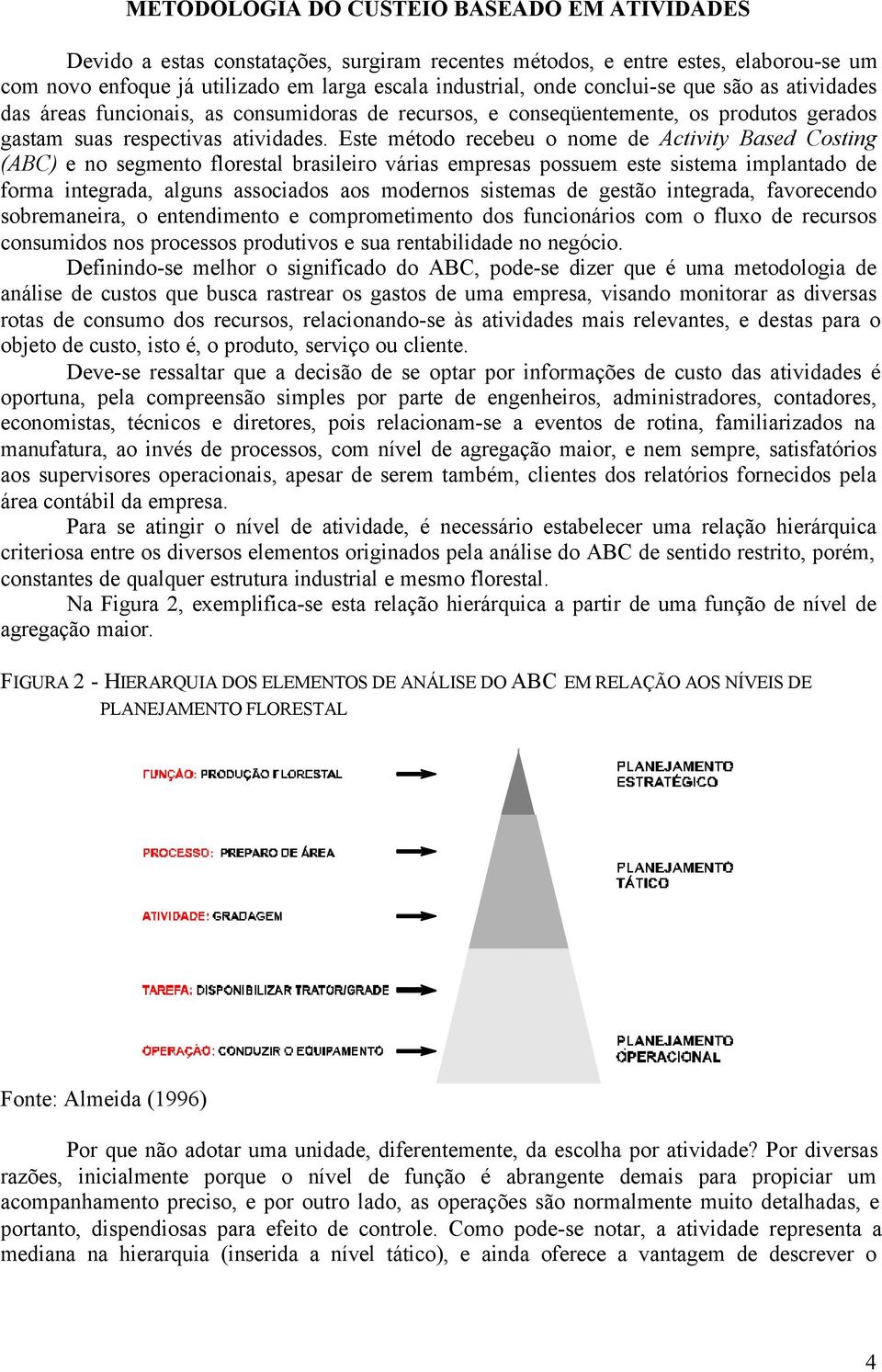 Este método recebeu o nome de Activity Based Costing (ABC) e no segmento florestal brasileiro várias empresas possuem este sistema implantado de forma integrada, alguns associados aos modernos