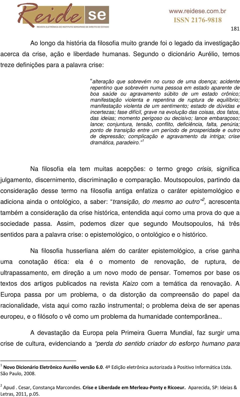 ou agravamento súbito de um estado crônico; manifestação violenta e repentina de ruptura de equilíbrio; manifestação violenta de um sentimento; estado de dúvidas e incertezas; fase difícil, grave na