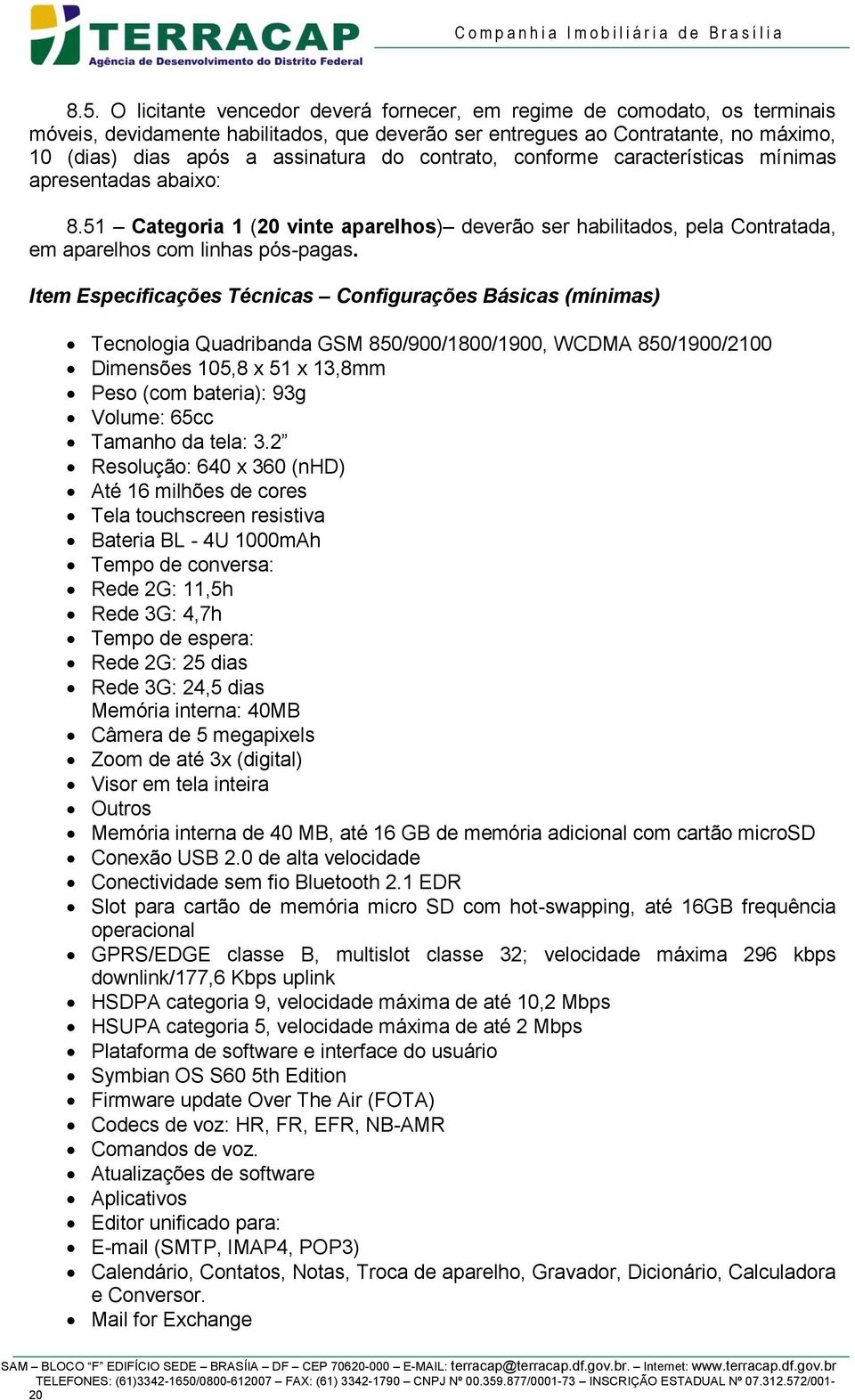 Item Especificações Técnicas Configurações Básicas (mínimas) Tecnologia Quadribanda GSM 850/900/1800/1900, WCDMA 850/1900/2100 Dimensões 105,8 x 51 x 13,8mm Peso (com bateria): 93g Volume: 65cc