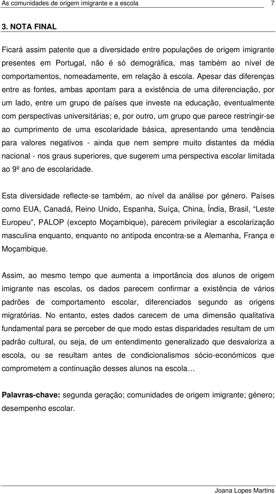 Apesar das diferenças entre as fontes, ambas apontam para a existência de uma diferenciação, por um lado, entre um grupo de países que investe na educação, eventualmente com perspectivas