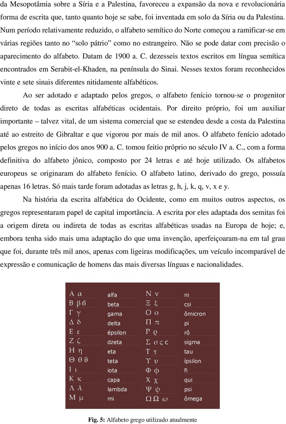 Não se pode datar com precisão o aparecimento do alfabeto. Datam de 1900 a. C. dezesseis textos escritos em língua semítica encontrados em Serabit-el-Khaden, na península do Sinai.