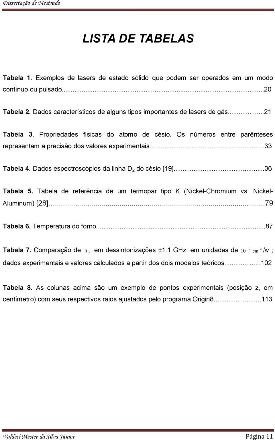 ..36 Tabela 5. Tabela de referência de um termopar tipo K (Nickel-Chromium vs. Nickel- Aluminum) [8]...79 Tabela 6. Temperatura do forno...87 Tabela 7. Comparação de n em dessintoniações ±1.