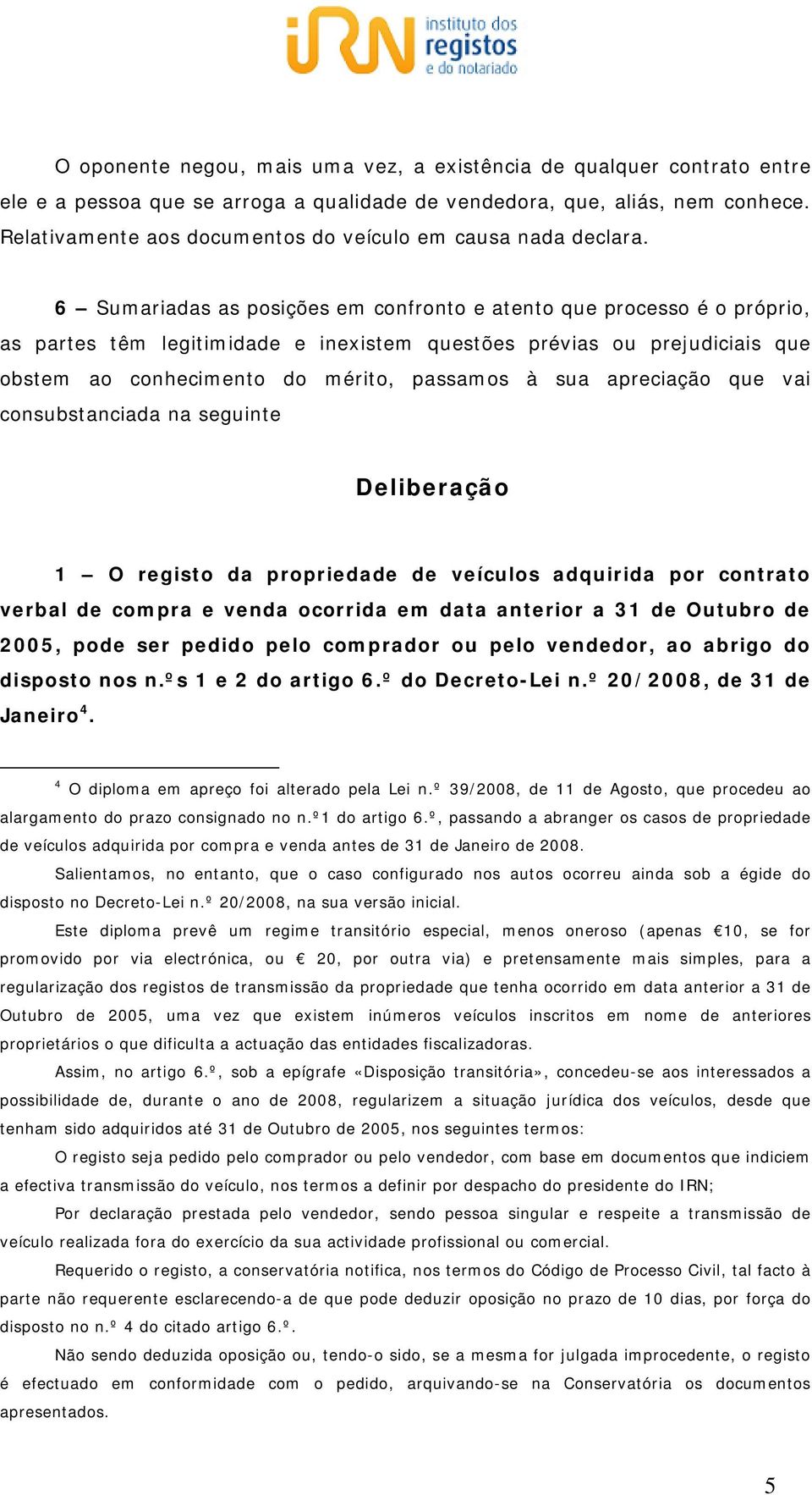 6 Sumariadas as posições em confronto e atento que processo é o próprio, as partes têm legitimidade e inexistem questões prévias ou prejudiciais que obstem ao conhecimento do mérito, passamos à sua