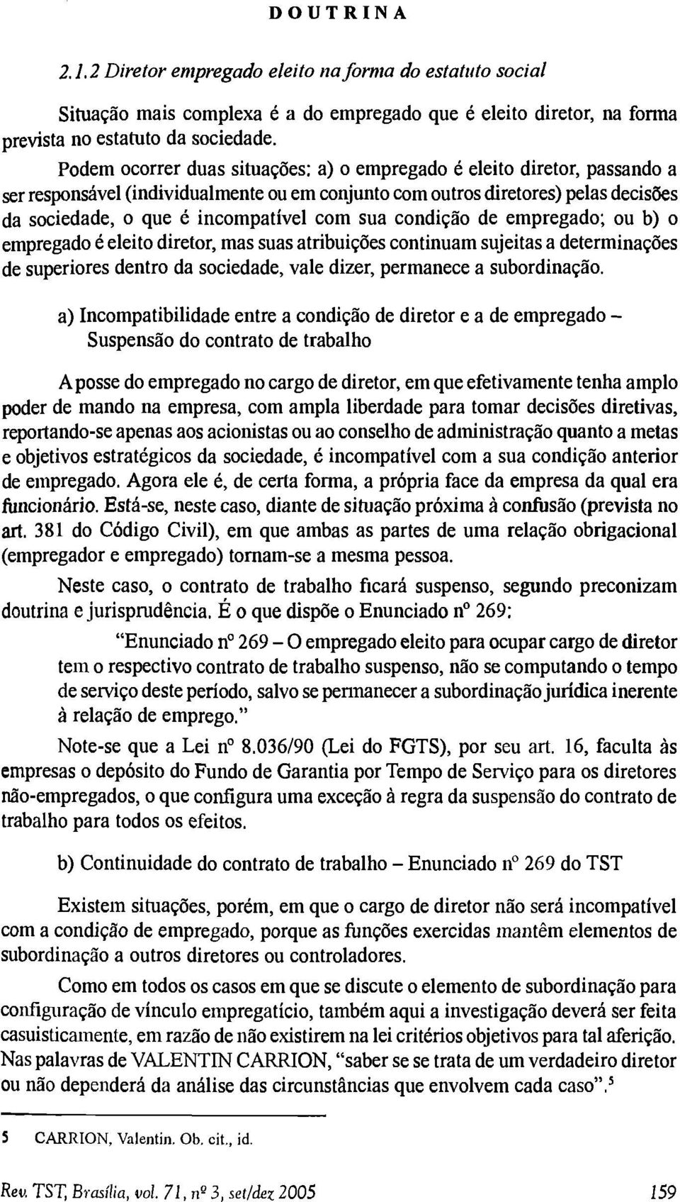 sua condição de em pregado; ou b) o empregado é eleito diretor, mas suas atribuições continuam sujeitas a determinações de superiores dentro da sociedade, vale dizer, perm anece a subordinação.