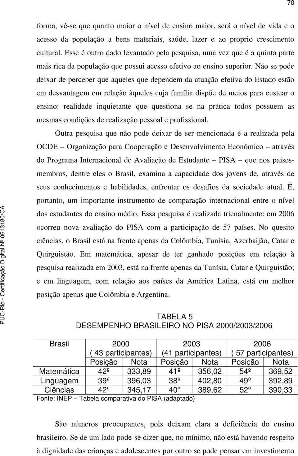 Não se pode deixar de perceber que aqueles que dependem da atuação efetiva do Estado estão em desvantagem em relação àqueles cuja família dispõe de meios para custear o ensino: realidade inquietante