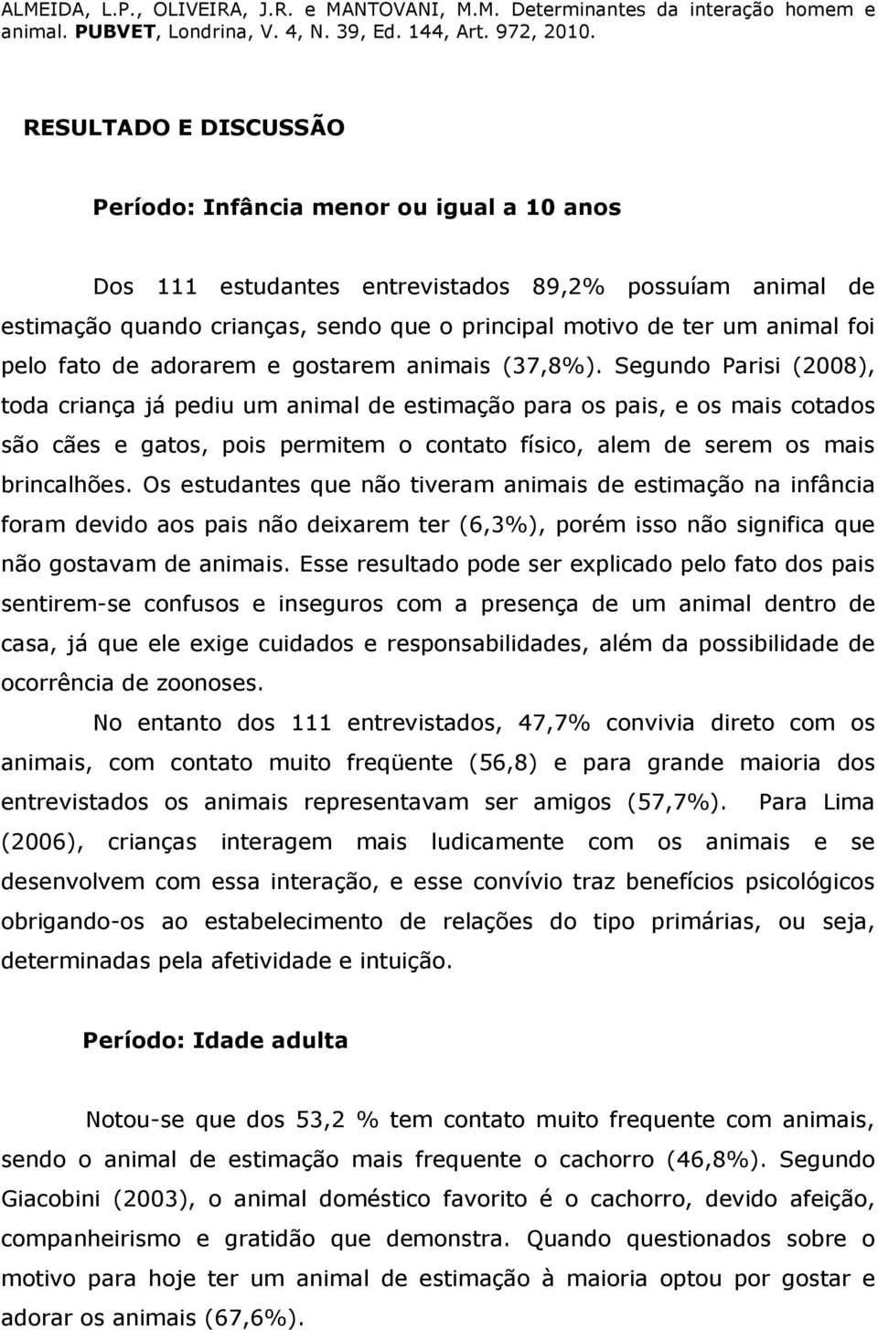 Segundo Parisi (2008), toda criança já pediu um animal de estimação para os pais, e os mais cotados são cães e gatos, pois permitem o contato físico, alem de serem os mais brincalhões.