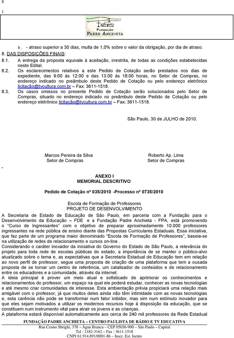 Os esclarecimentos relativos a este Pedido de Cotação serão prestados nos dias de expediente, das 9:00 às 2:00 e das 3:00 às 8:00 horas, no Setor de Compras, no endereço indicado no preâmbulo deste