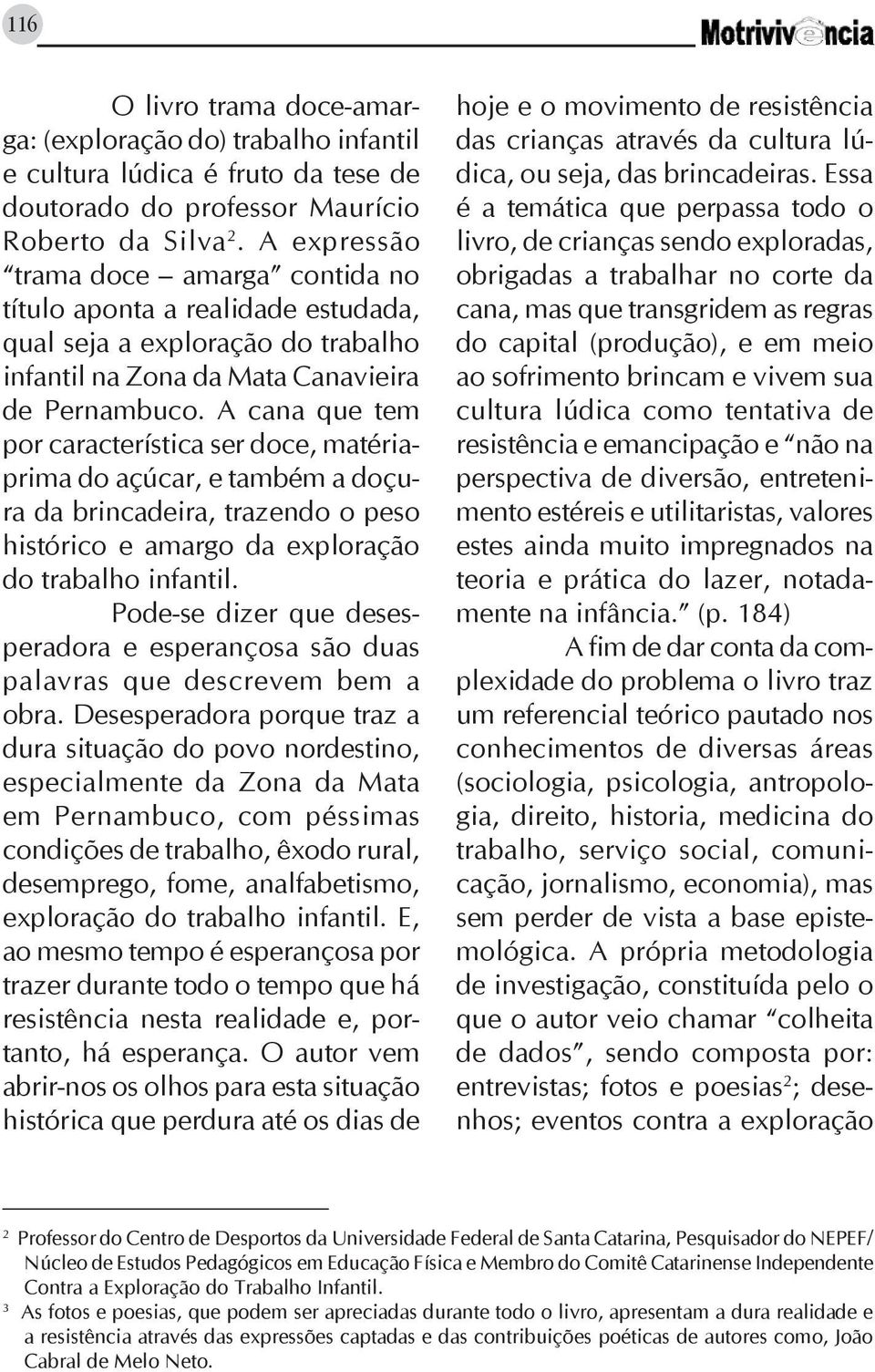 A cana que tem por característica ser doce, matériaprima do açúcar, e também a doçura da brincadeira, trazendo o peso histórico e amargo da exploração do trabalho infantil.