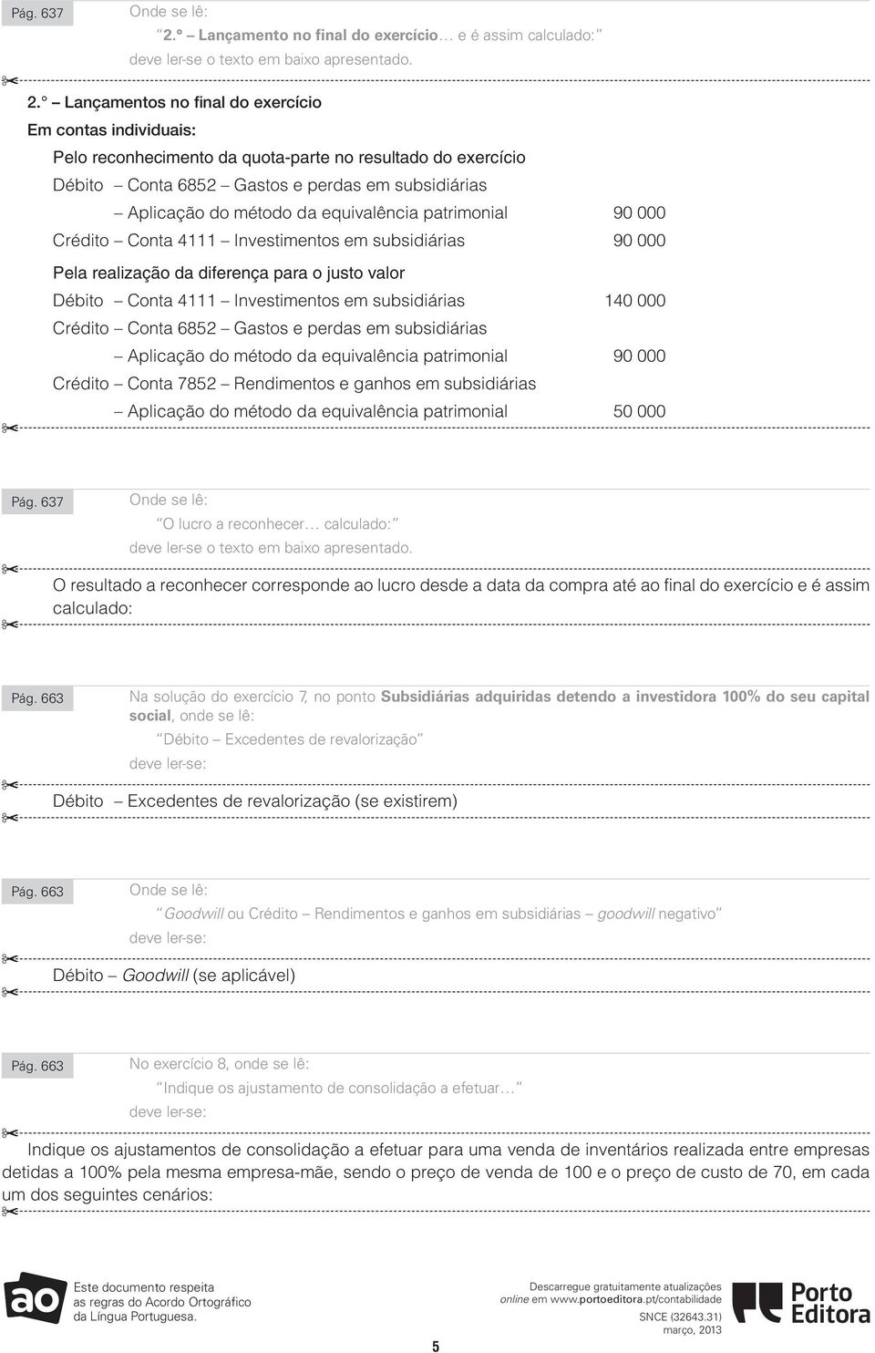 equivalência patrimonial 90 000 Crédito Conta 4111 Investimentos em subsidiárias 90 000 ela realização da diferença para o justo valor Débito Conta 4111 Investimentos em subsidiárias 140 000 Crédito